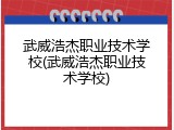 武威浩杰职业技术学校(武威浩杰职业技术学校)