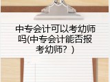 中专会计可以考幼师吗(中专会计能否报考幼师？)