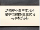 幼师专业自主实习还是学校安排(自主实习与学校安排)