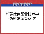 新疆体育职业技术学校(新疆体育职校)