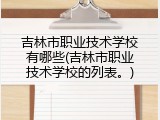 吉林市职业技术学校有哪些(吉林市职业技术学校的列表。)