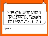读完幼师现在又想读卫校还可以吗(幼师转卫校是否可行？)