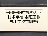 贵州贵阳有哪些职业技术学校(贵阳职业技术学校有哪些)