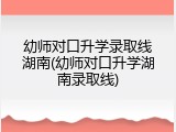 幼师对口升学录取线湖南(幼师对口升学湖南录取线)