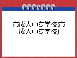 市成人中专学校(市成人中专学校)
