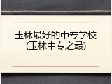 玉林最好的中专学校(玉林中专之最)