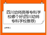 四川幼师高等专科学校哪个好(四川幼师专科学校推荐)