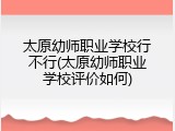 太原幼师职业学校行不行(太原幼师职业学校评价如何)
