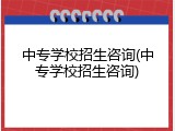 中专学校招生咨询(中专学校招生咨询)
