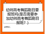 幼师高考舞蹈剧目要报班吗(是否需要参加幼师高考舞蹈剧目报班？)