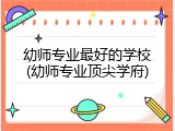 幼师专业最好的学校(幼师专业顶尖学府)