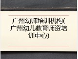 广州幼师培训机构(广州幼儿教育师资培训中心)