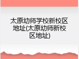 太原幼师学校新校区地址(太原幼师新校区地址)
