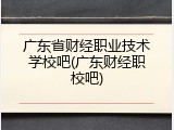 广东省财经职业技术学校吧(广东财经职校吧)