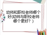 幼师和职校老师哪个好(幼师与职校老师哪个更好？)
