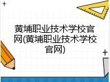 黄埔职业技术学校官网(黄埔职业技术学校官网)
