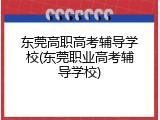 东莞高职高考辅导学校(东莞职业高考辅导学校)