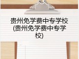 贵州免学费中专学校(贵州免学费中专学校)