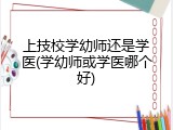 上技校学幼师还是学医(学幼师或学医哪个好)