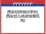 西安幼师培训学校(西安幼儿师资培育机构)