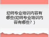 幼师专业培训内容有哪些(幼师专业培训内容有哪些？)