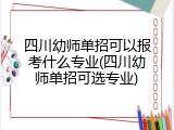 四川幼师单招可以报考什么专业(四川幼师单招可选专业)