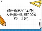 郑州幼师2024招生人数(郑州幼师2024招生计划)