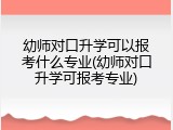 幼师对口升学可以报考什么专业(幼师对口升学可报考专业)