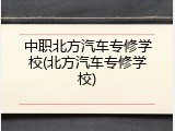中职北方汽车专修学校(北方汽车专修学校)