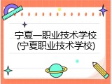 宁夏一职业技术学校(宁夏职业技术学校)