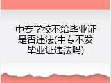 中专学校不给毕业证是否违法(中专不发毕业证违法吗)