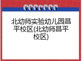 北幼师实验幼儿园昌平校区(北幼师昌平校区)