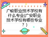 广安职业技术学校有什么专业(广安职业技术学校有哪些专业？)
