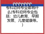 专科幼师专业都有什么(专科幼师专业包括：幼儿教育、早期发展、儿童健康等。)