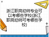 浙江职高幼师专业可以考哪些学校(浙江职高幼师可考哪些学校)