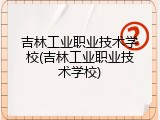 吉林工业职业技术学校(吉林工业职业技术学校)