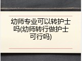 幼师专业可以转护士吗(幼师转行做护士可行吗)