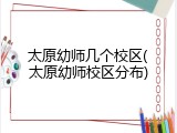太原幼师几个校区(太原幼师校区分布)