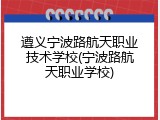 遵义宁波路航天职业技术学校(宁波路航天职业学校)