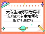 大专生如何成为编制幼师(大专生如何考取幼师编制)