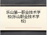 乐山第一职业技术学校(乐山职业技术学校)