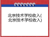 北京技术学校收入(北京技术学校收入)