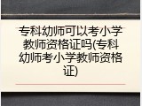 专科幼师可以考小学教师资格证吗(专科幼师考小学教师资格证)