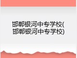 邯郸银河中专学校(邯郸银河中专学校)