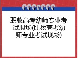 职教高考幼师专业考试现场(职教高考幼师专业考试现场)