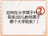 幼师在大学属于什么院系(幼儿教师属于哪个大学院系？)