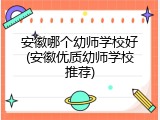 安徽哪个幼师学校好(安徽优质幼师学校推荐)