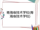 青海省技术学校(青海省技术学校)