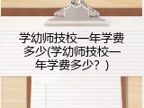 学幼师技校一年学费多少(学幼师技校一年学费多少？)