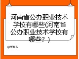 河南省公办职业技术学校有哪些(河南省公办职业技术学校有哪些？)